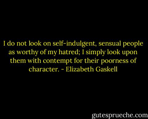 I do not look on self-indulgent, sensual people as worthy of my hatred; I simply look upon them with contempt for their poorness of character. - Elizabeth Gaskell