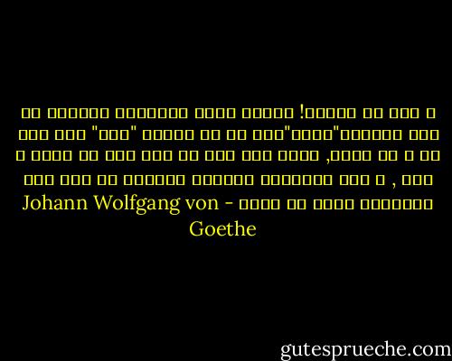 و لكن وا أسفاه! عندما نبلغ مقصودنا ويتحول ما كان بعيداً"هناك"إلى ما هو حاضرٌ "هنا" اذا بكل شئ و قد تغير, واذا بنا على ما كنا فيه من فاقة و صيق , و اذا أرواحنا لهفانة متعطشة لم تزل إلى السعادة التي لا تنال - Johann Wolfgang von Goethe