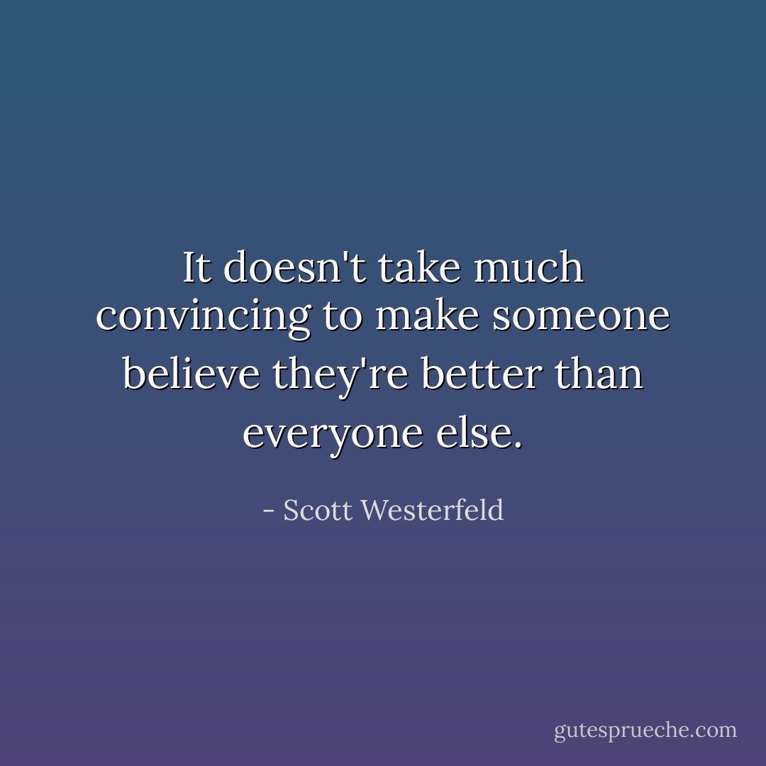 It doesn't take much convincing to make someone believe they're better than everyone else. - Scott Westerfeld