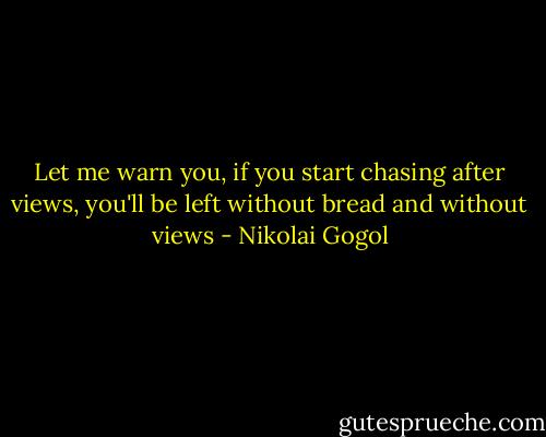 Let me warn you, if you start chasing after views, you'll be left without bread and without views - Nikolai Gogol