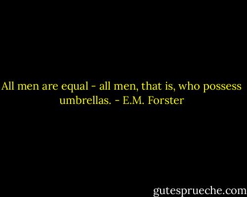 All men are equal - all men, that is, who possess umbrellas. - E.M. Forster