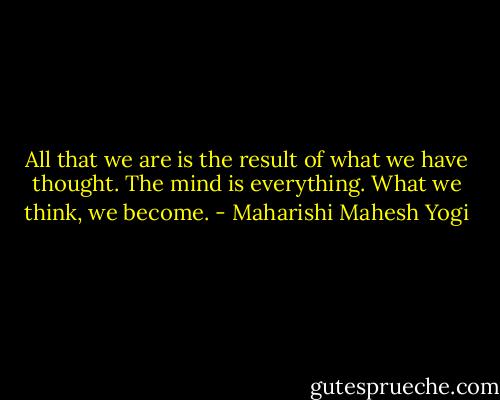 All that we are is the result of what we have thought. The mind is everything. What we think, we become. - Maharishi Mahesh Yogi