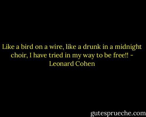 Like a bird on a wire,<br />like a drunk in a midnight choir,<br />I have tried in my way to be free!! - Leonard Cohen