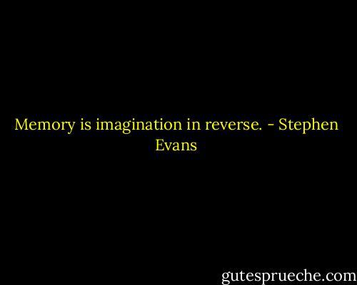Memory is imagination in reverse. - Stephen Evans