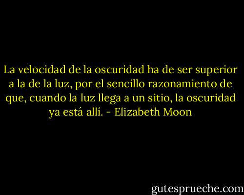 La velocidad de la oscuridad ha de ser superior a la de la luz, por el sencillo razonamiento de que, cuando la luz llega a un sitio, la oscuridad ya está allí. - Elizabeth Moon