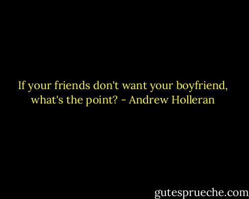 If your friends don't want your boyfriend, what's the point? - Andrew Holleran