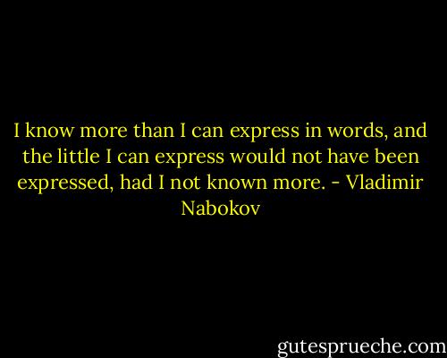 I know more than I can express in words, and the little I can express would not have been expressed, had I not known more. - Vladimir Nabokov