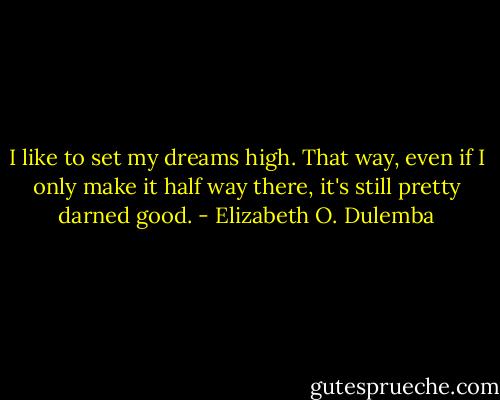 I like to set my dreams high. That way, even if I only make it half way there, it's still pretty darned good. - Elizabeth O. Dulemba