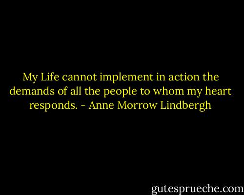 My Life cannot implement in action the demands of all the people to whom my heart responds. - Anne Morrow Lindbergh