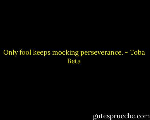 Only fool keeps mocking perseverance. - Toba Beta