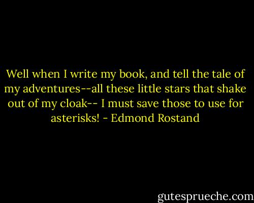 Well when I write my book, and tell the tale of my adventures--all these little stars that shake out of my cloak-- I must save those to use for asterisks! - Edmond Rostand