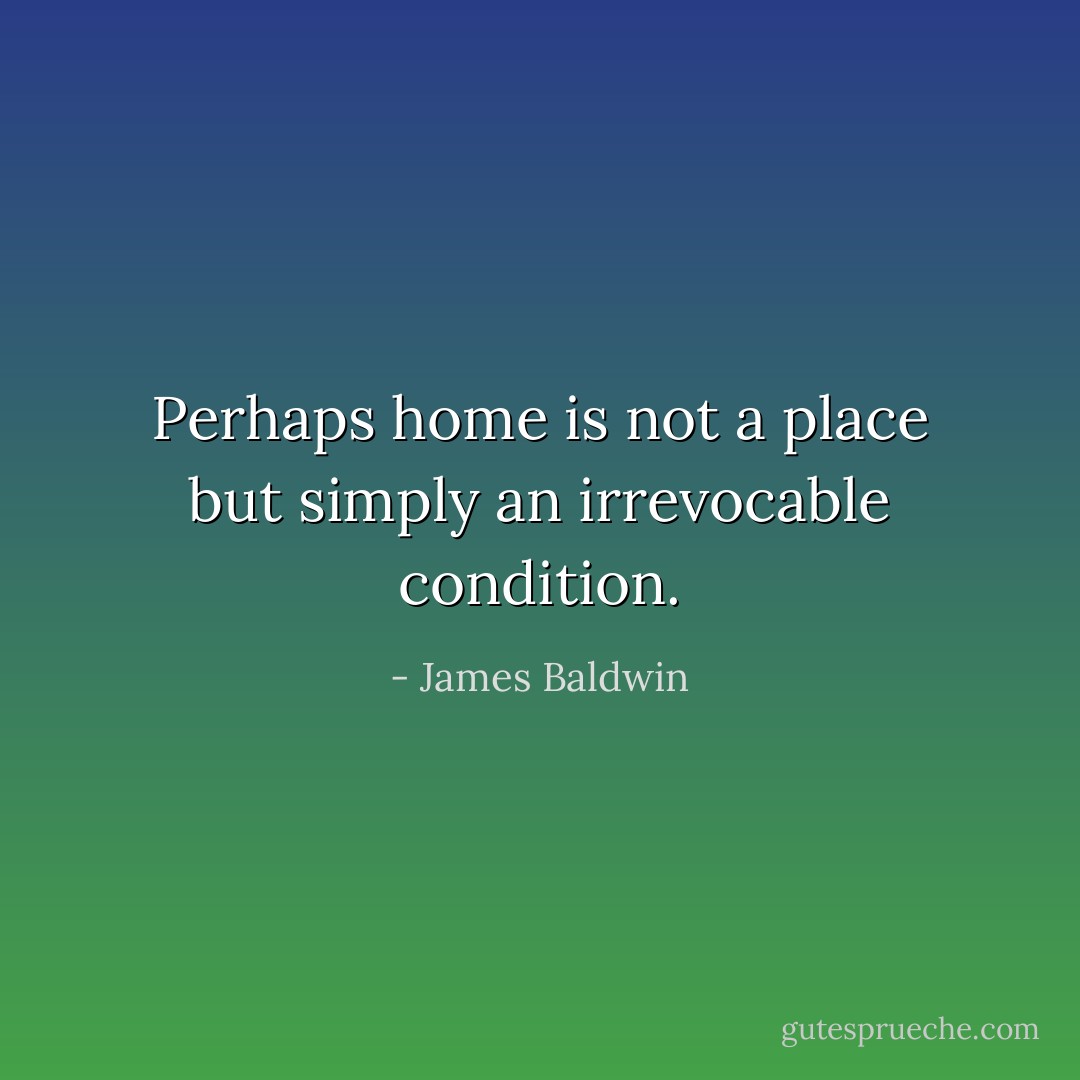 Perhaps home is not a place but simply an irrevocable condition. - James Baldwin