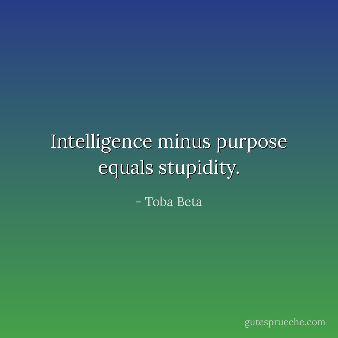 Intelligence minus purpose equals stupidity. - Toba Beta