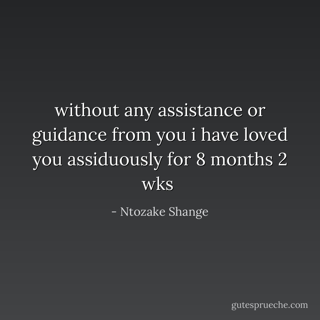 without any assistance or guidance from you<br />i have loved you assiduously for 8 months 2 wks  - Ntozake Shange