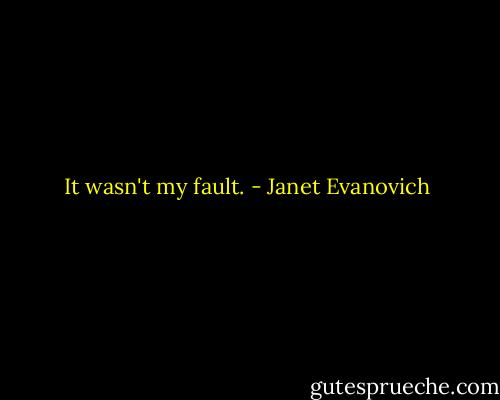 It wasn't my fault. - Janet Evanovich