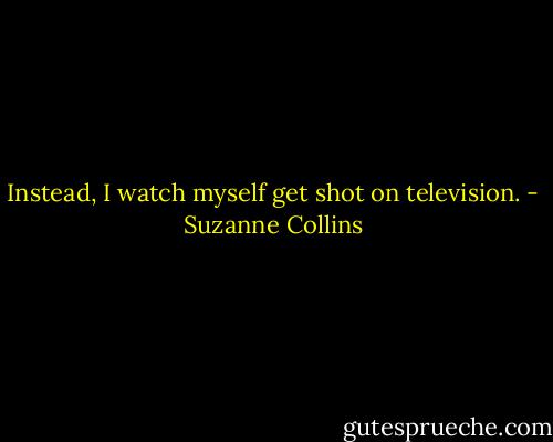 Instead, I watch myself get shot on television. - Suzanne Collins