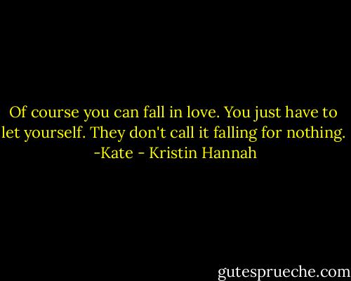 Of course you can fall in love. You just have to let yourself. They don't call it falling for nothing. <br />-Kate - Kristin Hannah