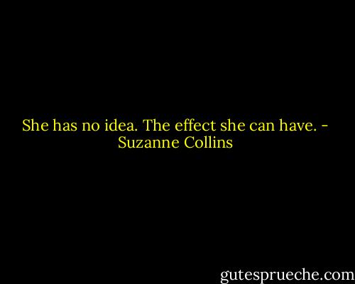 She has no idea. The effect she can have. - Suzanne Collins