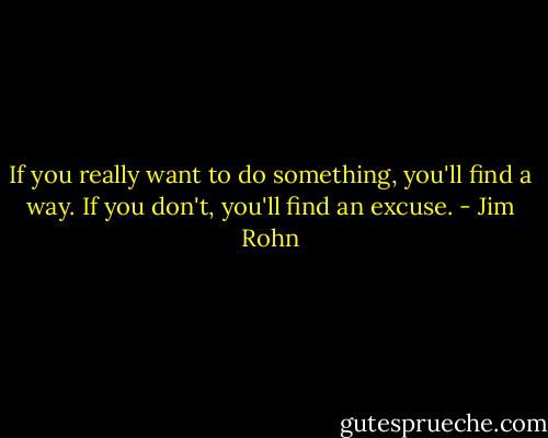 If you really want to do something, you'll find a way. If you don't, you'll find an excuse. - Jim Rohn