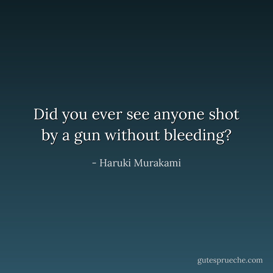 Did you ever see anyone shot by a gun without bleeding? - Haruki Murakami