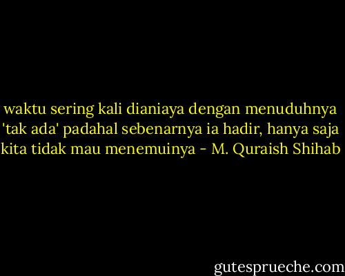 waktu sering kali dianiaya dengan menuduhnya 'tak ada' padahal sebenarnya ia hadir, hanya saja kita tidak mau menemuinya - M. Quraish Shihab
