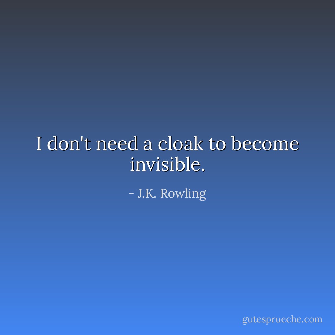 I don't need a cloak to become invisible. - J.K. Rowling