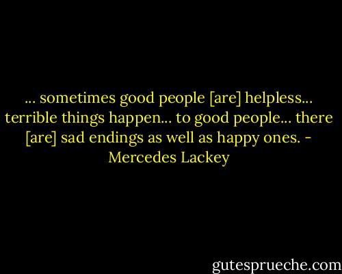 ... sometimes good people [are] helpless... terrible things happen... to good people... there [are] sad endings as well as happy ones. - Mercedes Lackey