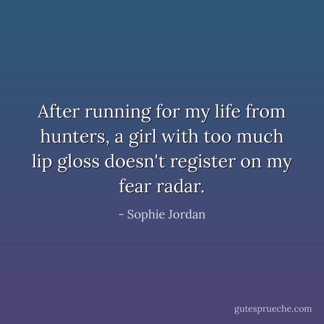 After running for my life from hunters, a girl with too much lip gloss doesn't register on my fear radar. - Sophie Jordan