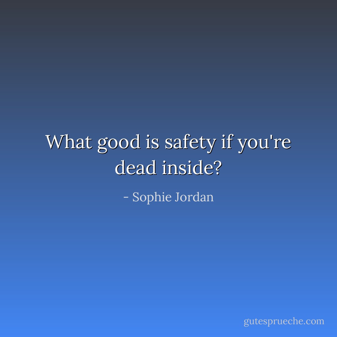 What good is safety if you're dead inside? - Sophie Jordan