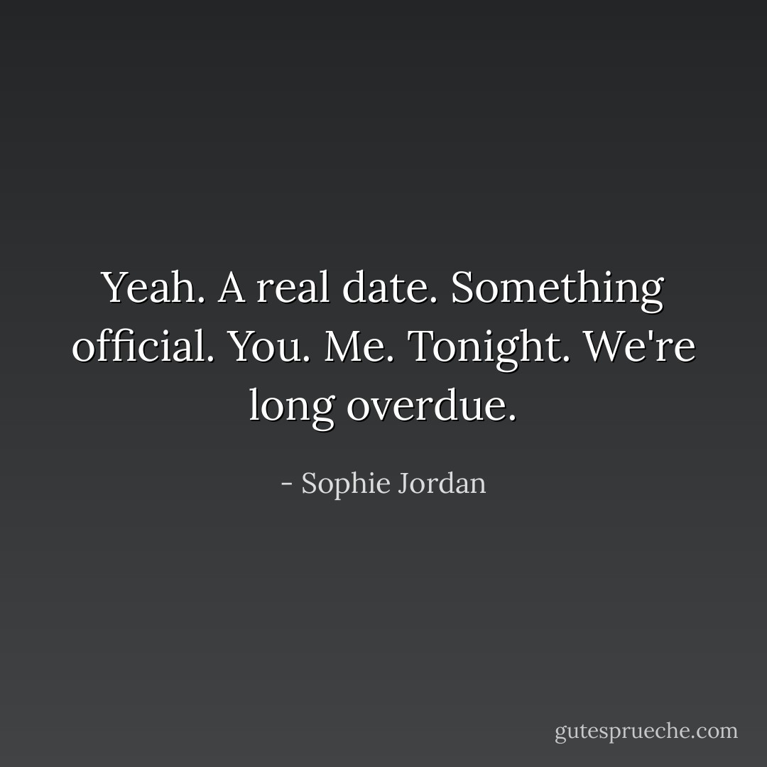 Yeah. A real date. Something official. You. Me. Tonight. We're long overdue. - Sophie Jordan