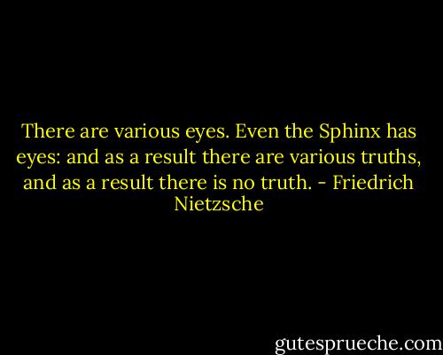 There are various eyes. Even the Sphinx has eyes: and as a result there are various truths, and as a result there is no truth. - Friedrich Nietzsche