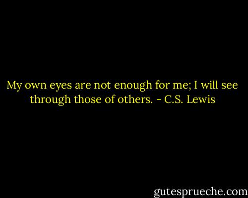 My own eyes are not enough for me; I will see through those of others. - C.S. Lewis