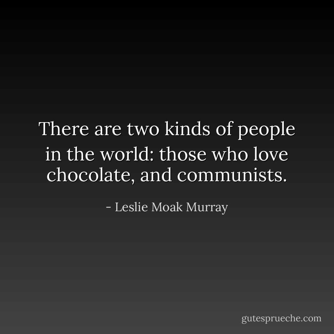 There are two kinds of people in the world: those who love chocolate, and communists. - Leslie Moak Murray