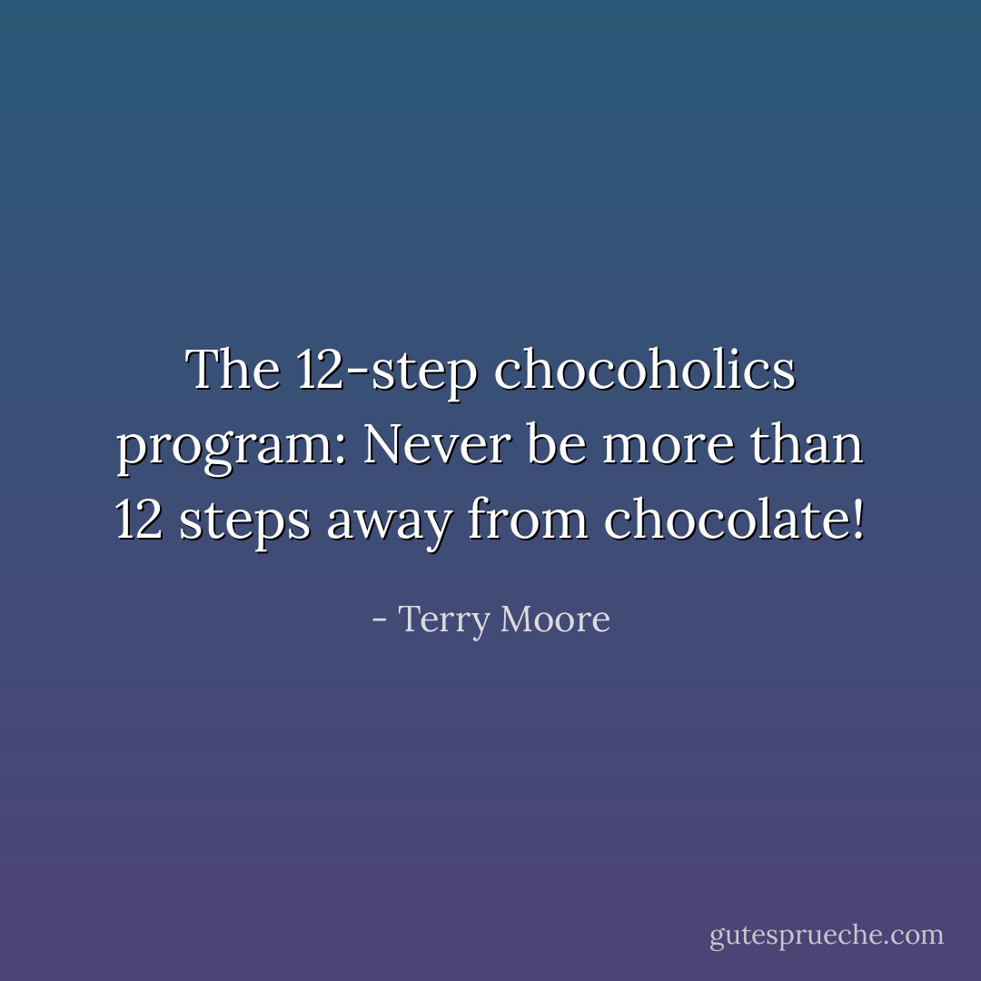 The 12-step chocoholics program: Never be more than 12 steps away from chocolate! - Terry Moore