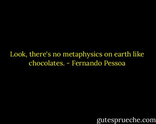 Look, there's no metaphysics on earth like chocolates. - Fernando Pessoa