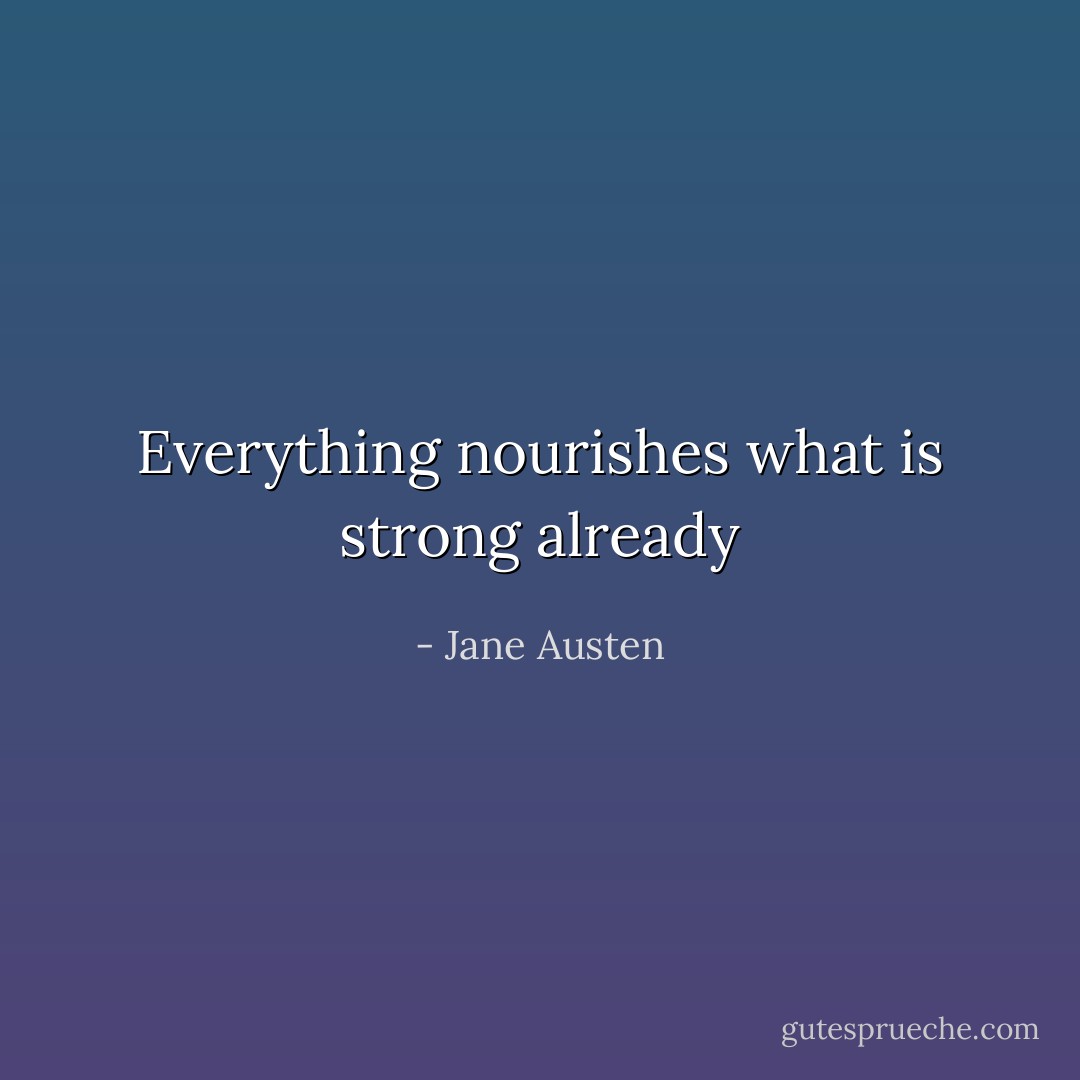 Everything nourishes what is strong already - Jane Austen