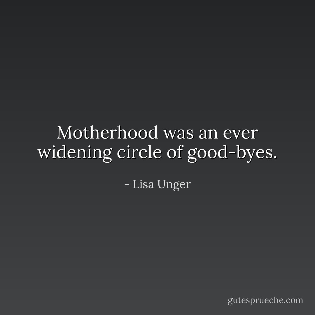 Motherhood was an ever widening circle of good-byes. - Lisa Unger
