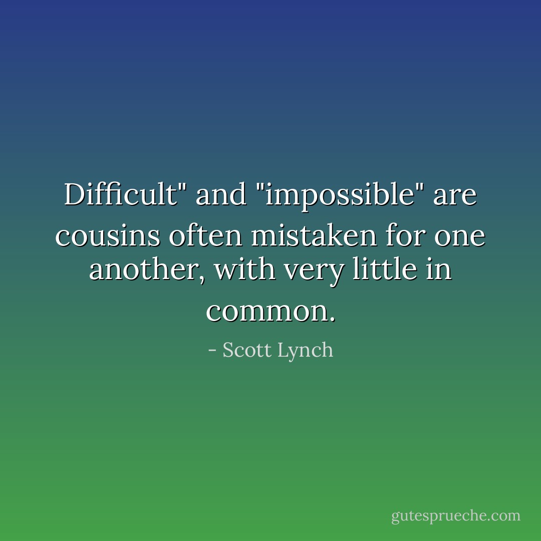 Difficult" and "impossible" are cousins often mistaken for one another, with very little in common. - Scott Lynch