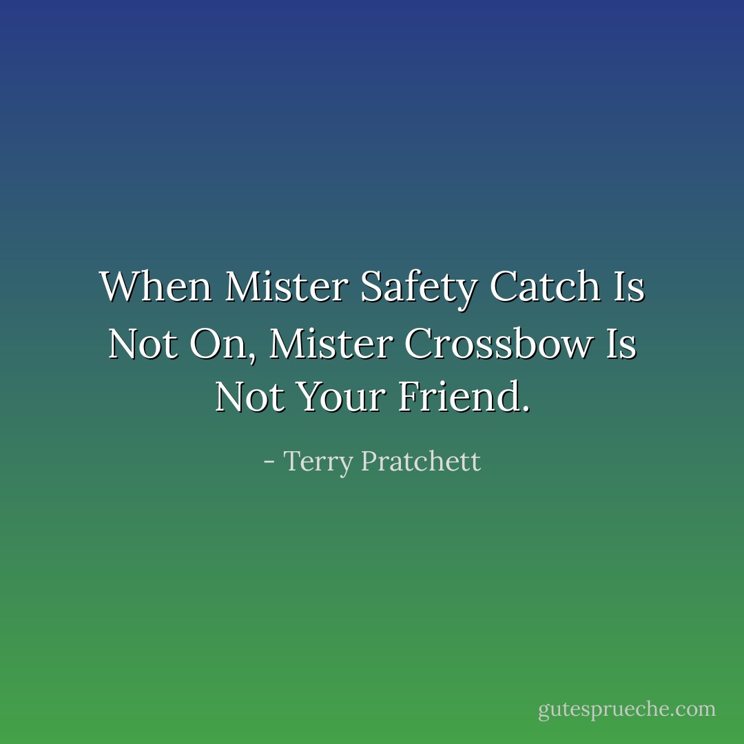 When Mister Safety Catch Is Not On, Mister Crossbow Is Not Your Friend. - Terry Pratchett