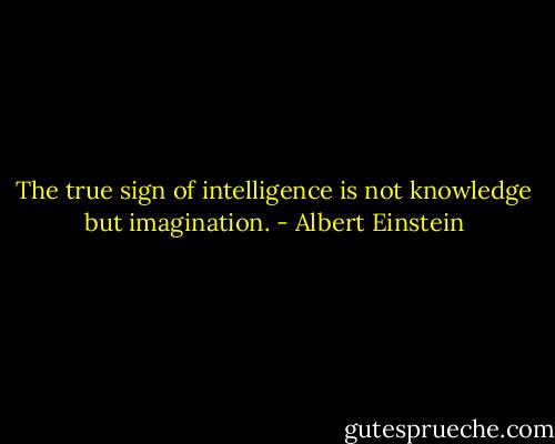 The true sign of intelligence is not knowledge but imagination. - Albert Einstein