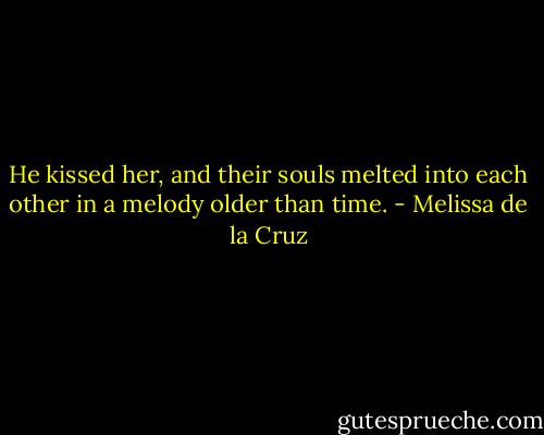 He kissed her, and their souls melted into each other in a melody older than time. - Melissa de la Cruz