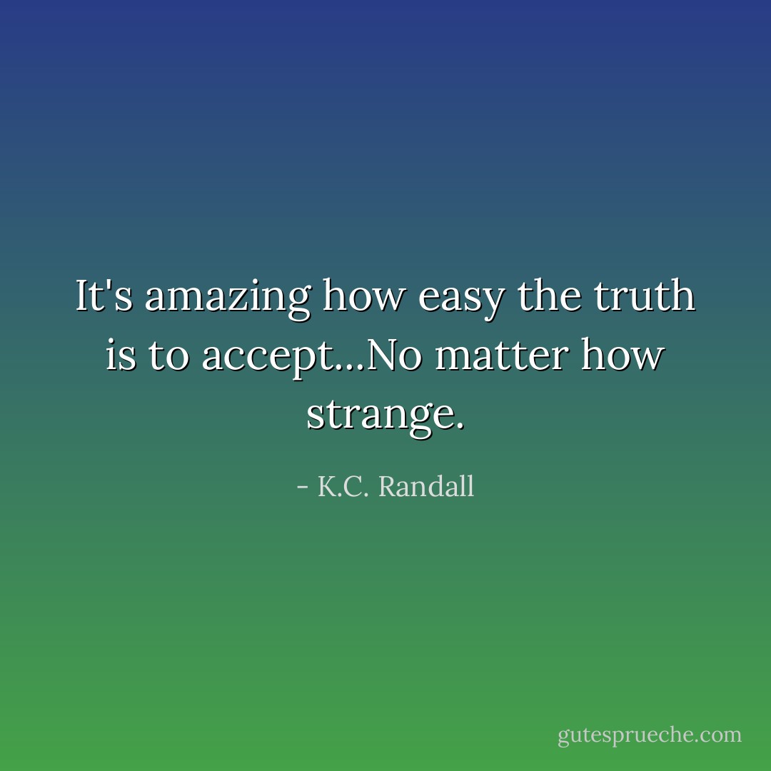 It's amazing how easy the truth is to accept...No matter how strange. - K.C. Randall