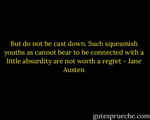 But do not be cast down. Such squeamish youths as cannot bear to be connected with a little absurdity are not worth a regret - Jane Austen