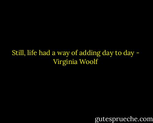 Still, life had a way of adding day to day - Virginia Woolf