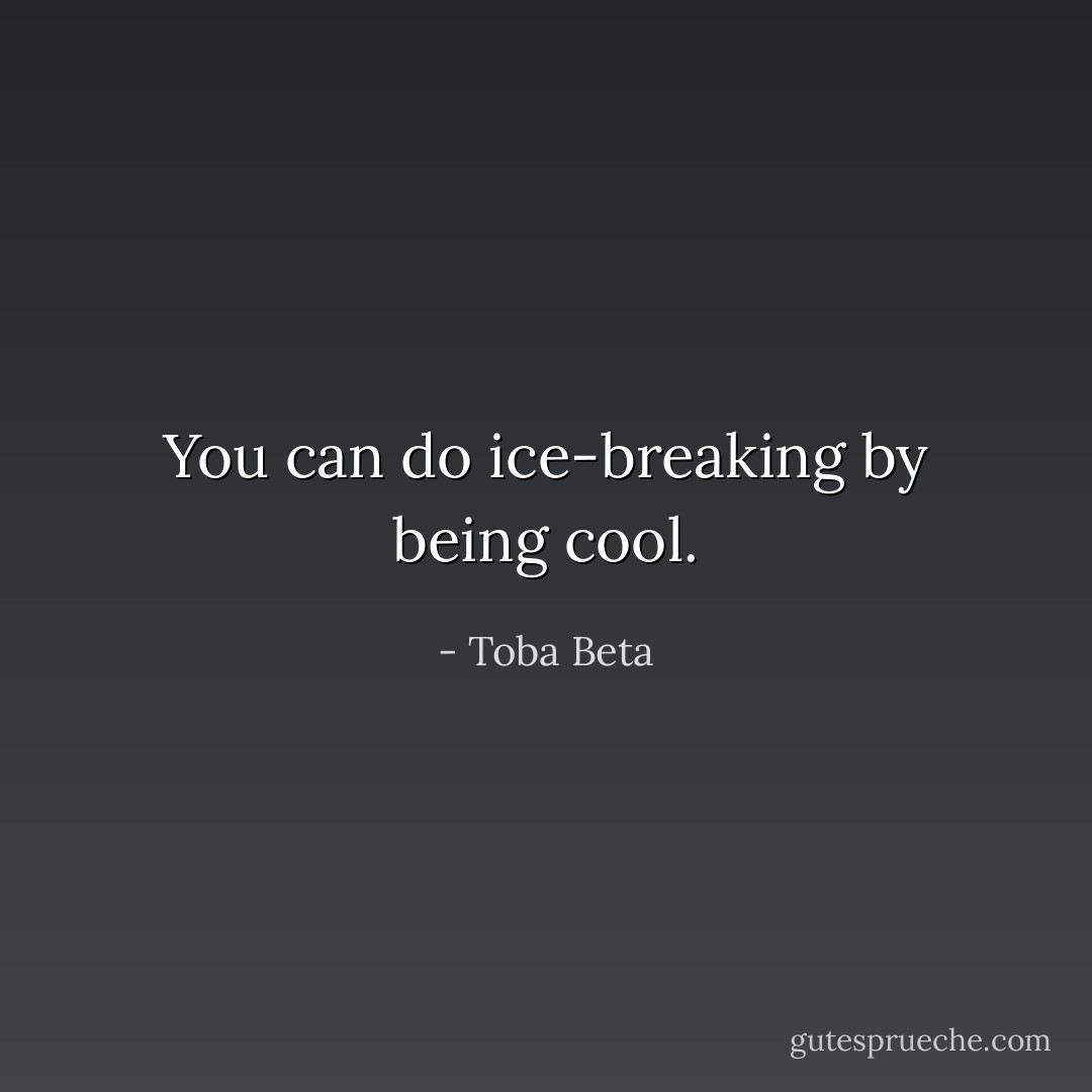 You can do ice-breaking by being cool. - Toba Beta