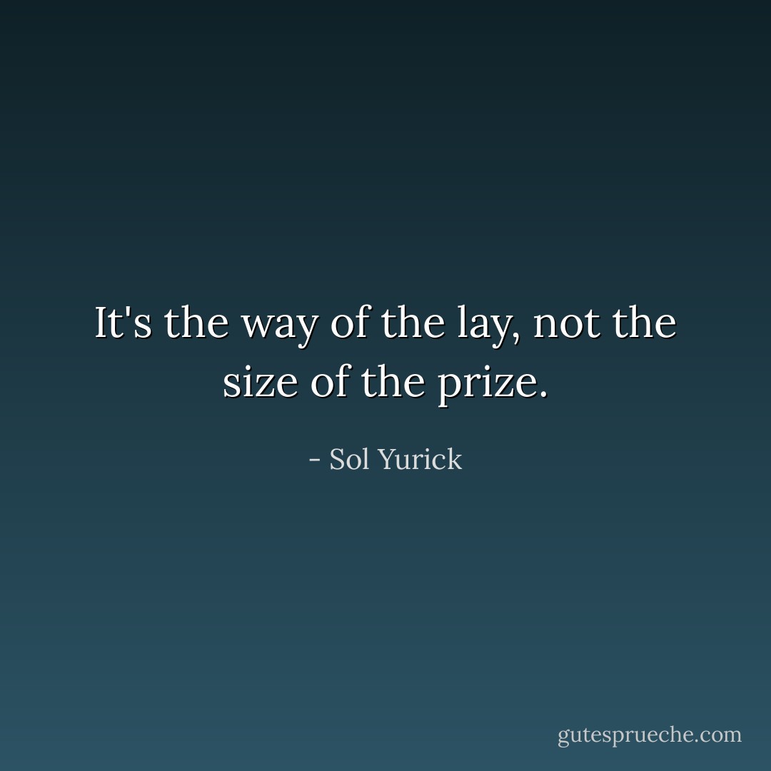 It's the way of the lay, not the size of the prize. - Sol Yurick