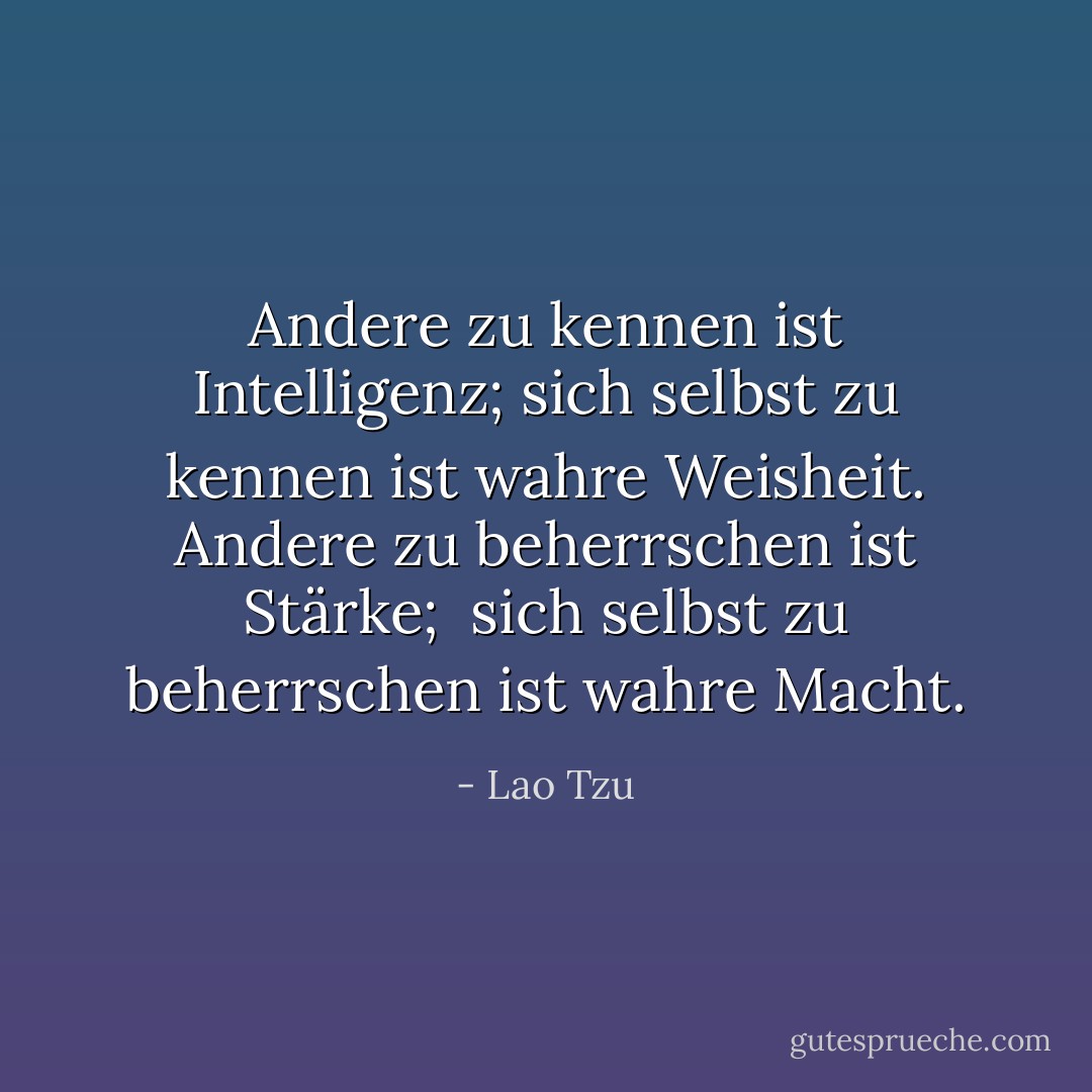 Andere zu kennen ist Intelligenz;<br />sich selbst zu kennen ist wahre Weisheit.<br />Andere zu beherrschen ist Stärke; <br />sich selbst zu beherrschen ist wahre Macht. - Lao Tzu<