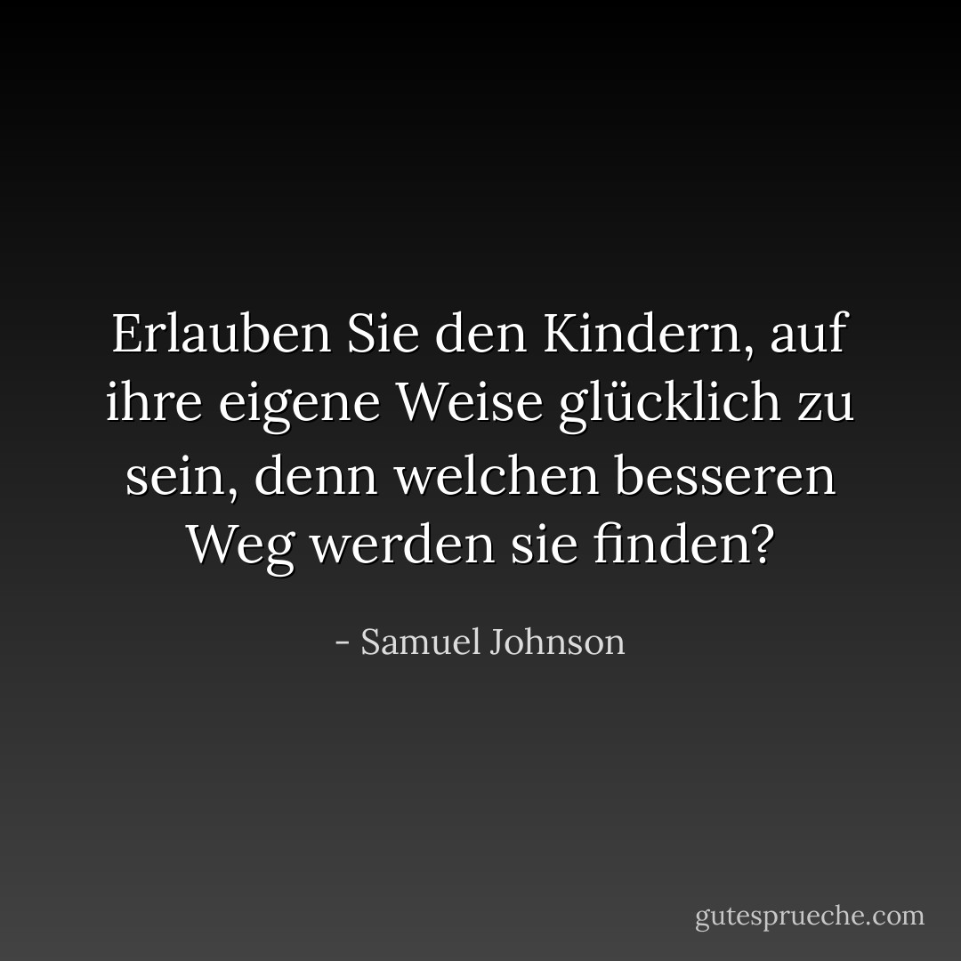 Erlauben Sie den Kindern, auf ihre eigene Weise glücklich zu sein, denn welchen besseren Weg werden sie finden? - Samuel Johnson<