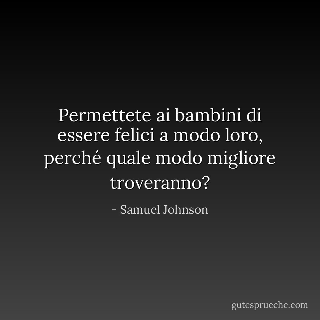 Permettete ai bambini di essere felici a modo loro, perché quale modo migliore troveranno? - Samuel Johnson