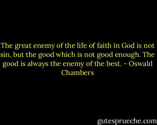 The great enemy of the life of faith in God is not sin, but the good which is not good enough. The good is always the enemy of the best. - Oswald Chambers